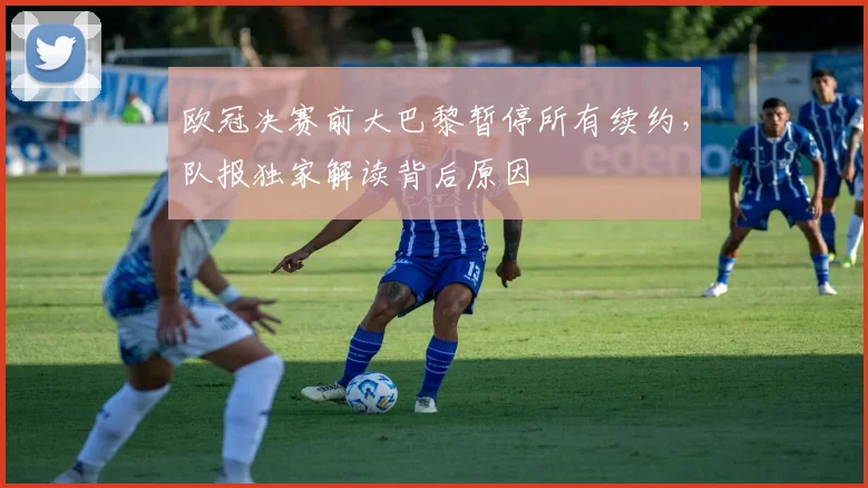 欧冠决赛前大巴黎暂停所有续约，队报独家解读背后原因