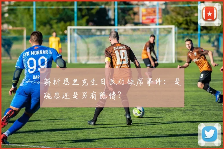 解析恩里克生日派对缺席事件：是疏忽还是另有隐情？