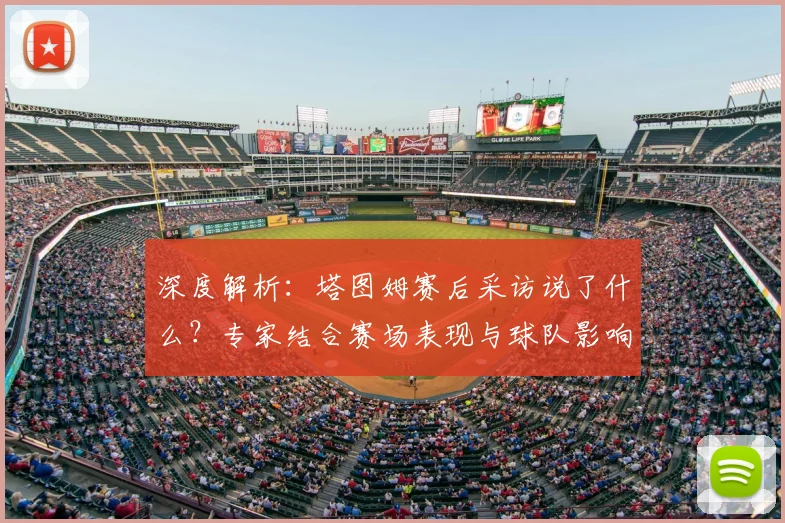 深度解析：塔图姆赛后采访说了什么？专家结合赛场表现与球队影响全面解读