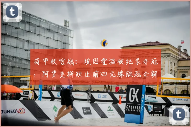 荷甲收官战：埃因霍温破纪录夺冠，阿贾克斯跌出前四无缘欧冠全解析