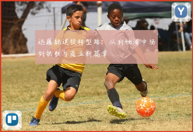 远藤航退役转型路：从利物浦中场到执教与商业新篇章