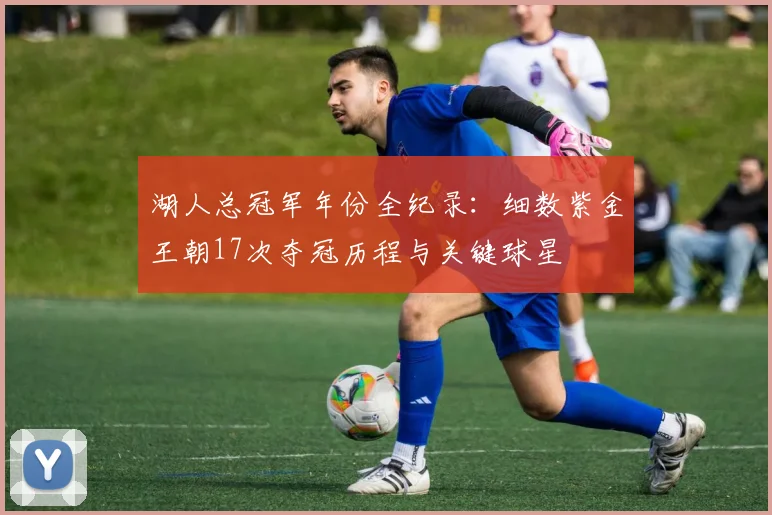 湖人总冠军年份全纪录：细数紫金王朝17次夺冠历程与关键球星