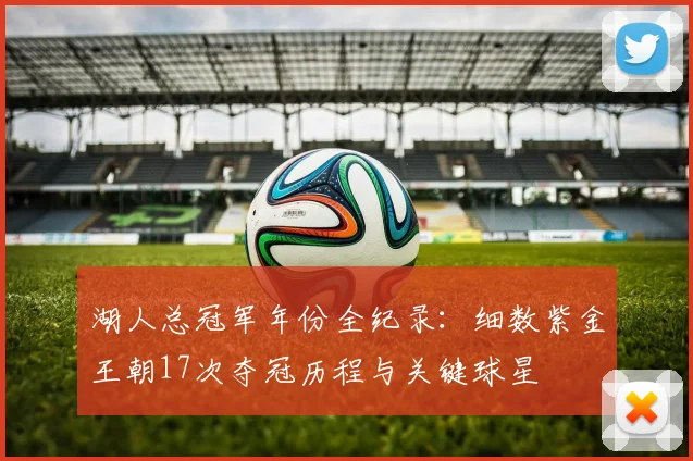 湖人总冠军年份全纪录：细数紫金王朝17次夺冠历程与关键球星