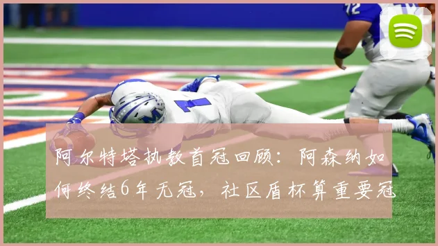 阿尔特塔执教首冠回顾:阿森纳如何终结6年无冠,社区盾杯算重要冠军吗?