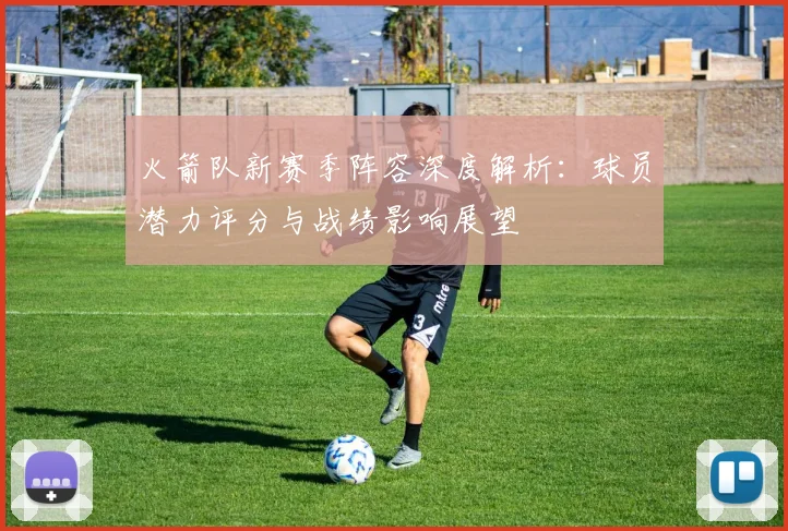 火箭队新赛季阵容深度解析：球员潜力评分与战绩影响展望