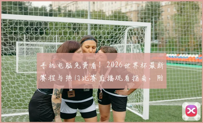 手机电脑免费看！2026世界杯最新赛程与热门比赛直播观看指南，附回放平台