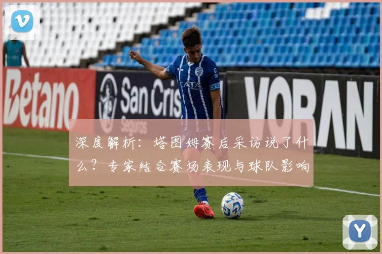 深度解析：塔图姆赛后采访说了什么？专家结合赛场表现与球队影响全面解读