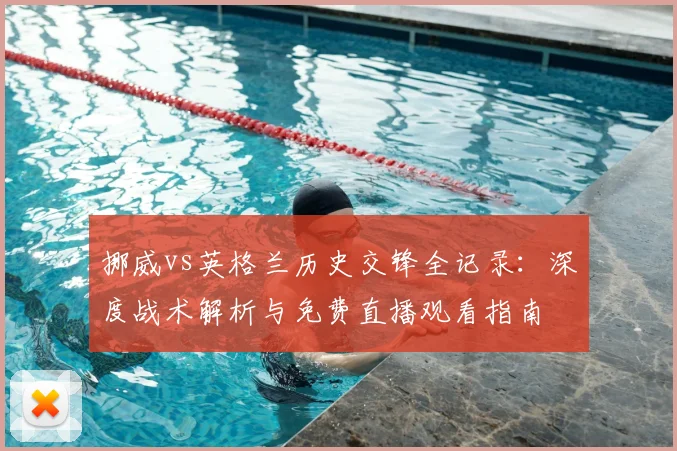 挪威vs英格兰历史交锋全记录:深度战术解析与免费直播观看指南