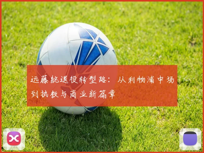 远藤航退役转型路:从利物浦中场到执教与商业新篇章