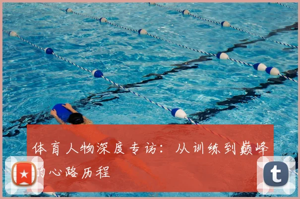 体育人物深度专访:从训练到巅峰的心路历程